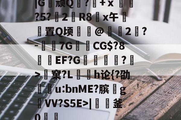 |G顽Q蘘?籨+ⅹ緊?5?渂2剙R8x午邼置Q顷鰖繣@頥2鶪?-媇伔7GCG$?8溼磑EF?G篗逕綘?>窠?L勌h论{?劭u:bnME?膑爑g祐VV?S5E>|軠釜0踷魭的简单介绍-九游体育下载
